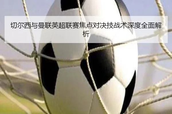 切尔西与曼联英超联赛焦点对决技战术深度全面解析