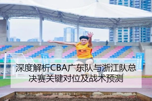 深度解析CBA广东队与浙江队总决赛关键对位及战术预测