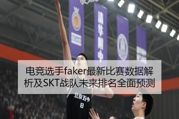 电竞选手faker最新比赛数据解析及SKT战队未来排名全面预测
