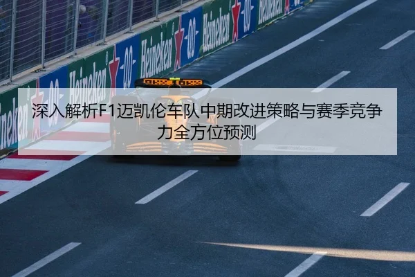 深入解析F1迈凯伦车队中期改进策略与赛季竞争力全方位预测